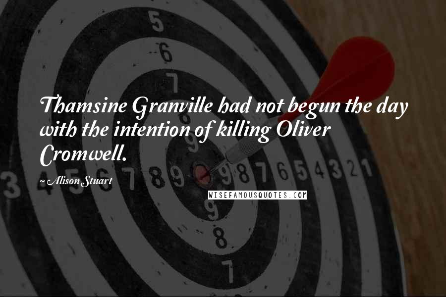 Alison Stuart Quotes: Thamsine Granville had not begun the day with the intention of killing Oliver Cromwell.