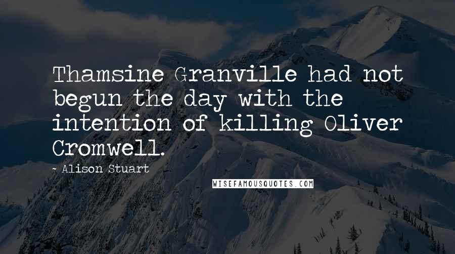 Alison Stuart Quotes: Thamsine Granville had not begun the day with the intention of killing Oliver Cromwell.