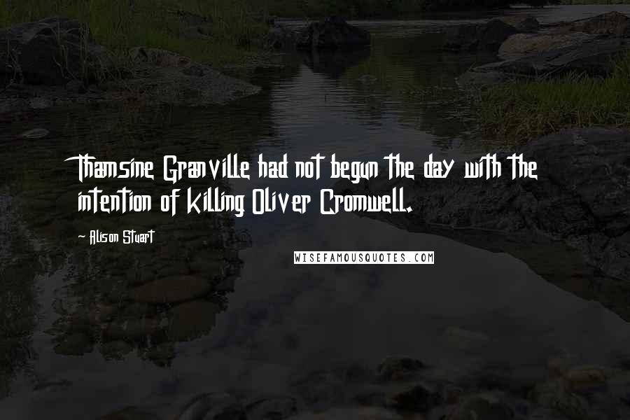 Alison Stuart Quotes: Thamsine Granville had not begun the day with the intention of killing Oliver Cromwell.