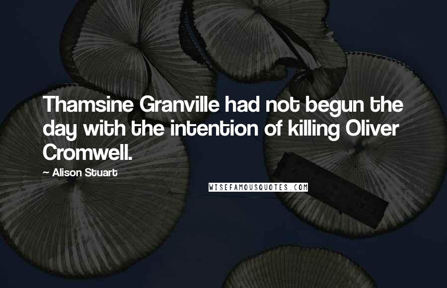 Alison Stuart Quotes: Thamsine Granville had not begun the day with the intention of killing Oliver Cromwell.