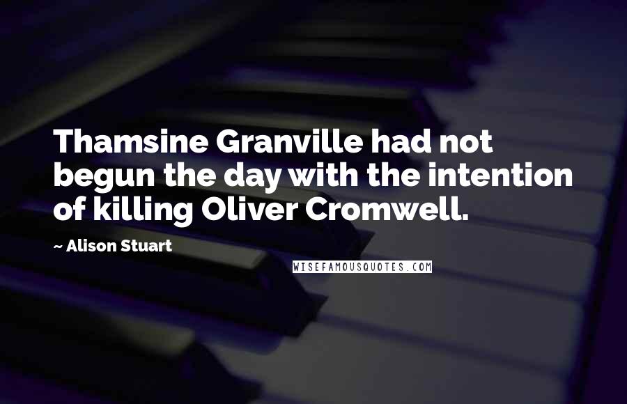 Alison Stuart Quotes: Thamsine Granville had not begun the day with the intention of killing Oliver Cromwell.