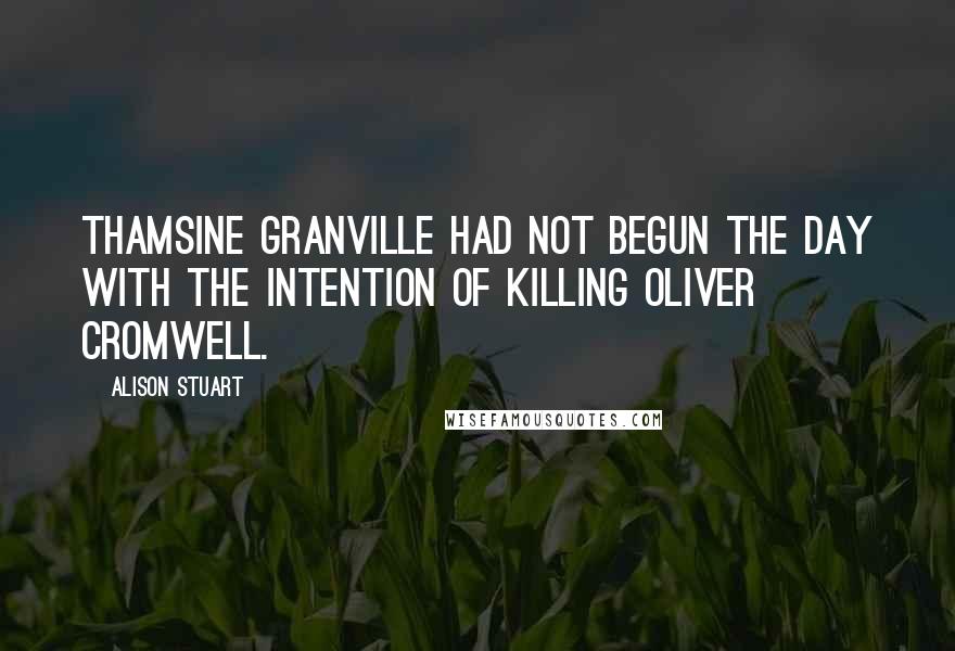 Alison Stuart Quotes: Thamsine Granville had not begun the day with the intention of killing Oliver Cromwell.