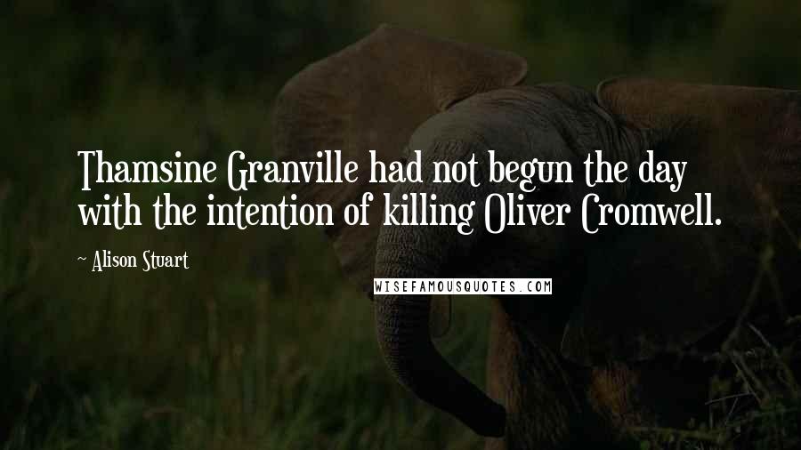 Alison Stuart Quotes: Thamsine Granville had not begun the day with the intention of killing Oliver Cromwell.