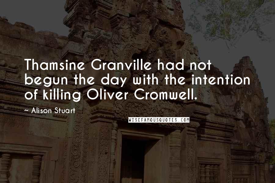 Alison Stuart Quotes: Thamsine Granville had not begun the day with the intention of killing Oliver Cromwell.