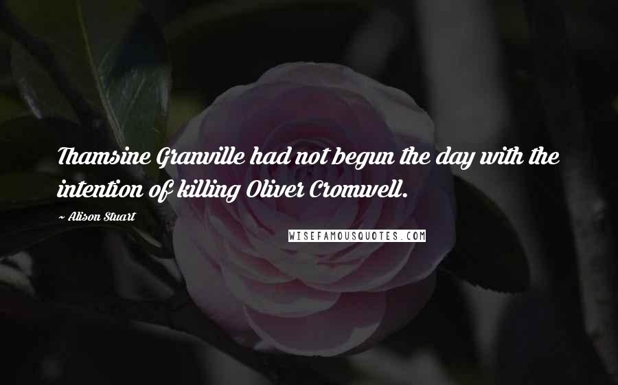 Alison Stuart Quotes: Thamsine Granville had not begun the day with the intention of killing Oliver Cromwell.