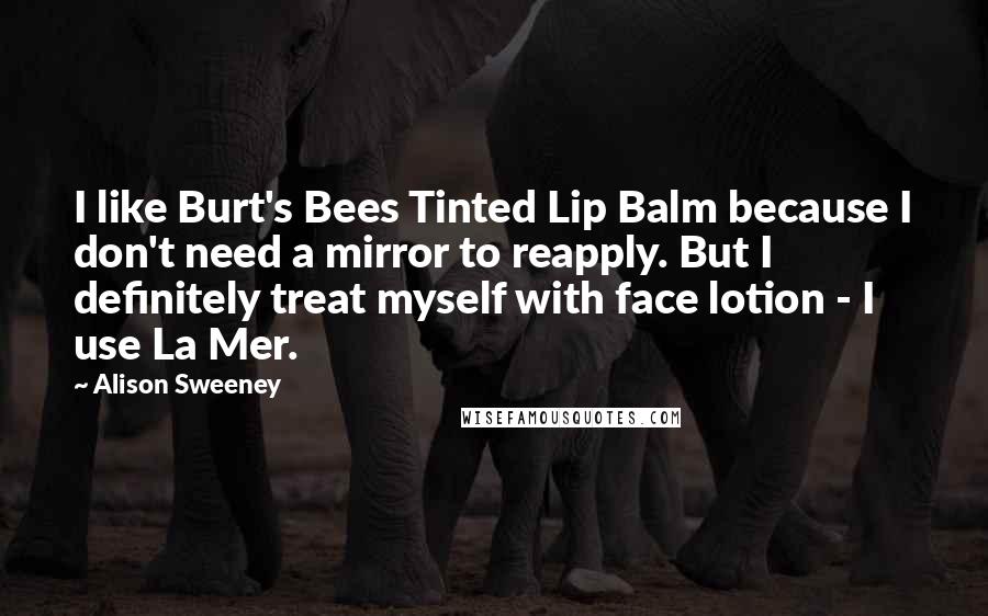 Alison Sweeney Quotes: I like Burt's Bees Tinted Lip Balm because I don't need a mirror to reapply. But I definitely treat myself with face lotion - I use La Mer.