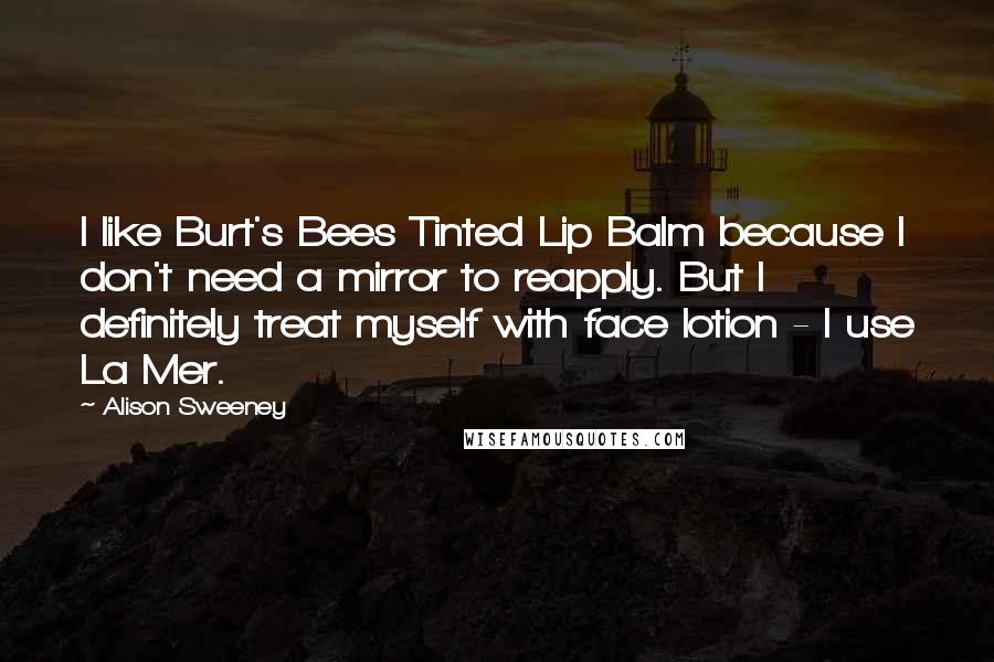 Alison Sweeney Quotes: I like Burt's Bees Tinted Lip Balm because I don't need a mirror to reapply. But I definitely treat myself with face lotion - I use La Mer.