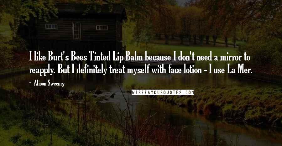 Alison Sweeney Quotes: I like Burt's Bees Tinted Lip Balm because I don't need a mirror to reapply. But I definitely treat myself with face lotion - I use La Mer.