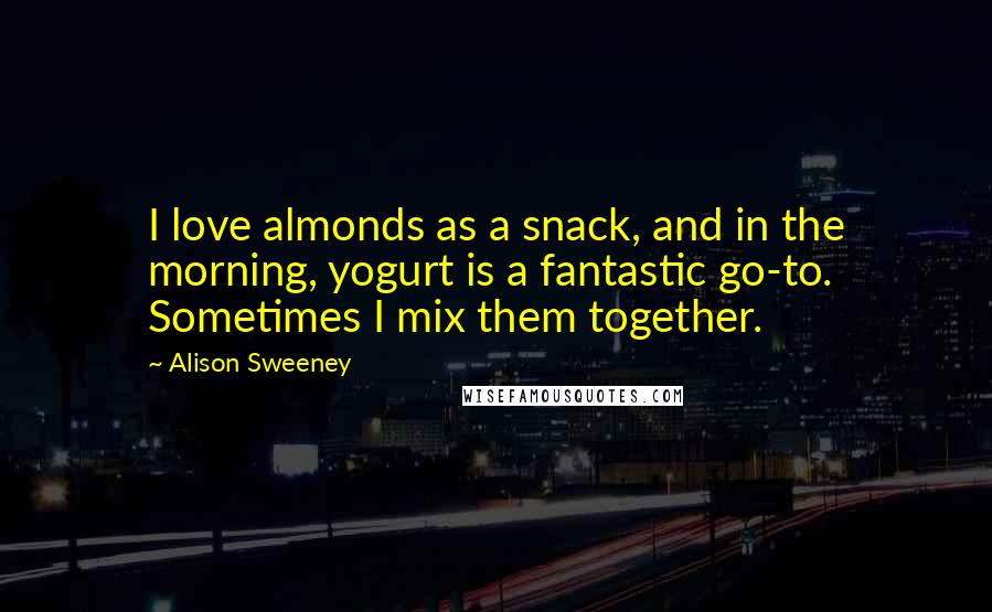 Alison Sweeney Quotes: I love almonds as a snack, and in the morning, yogurt is a fantastic go-to. Sometimes I mix them together.