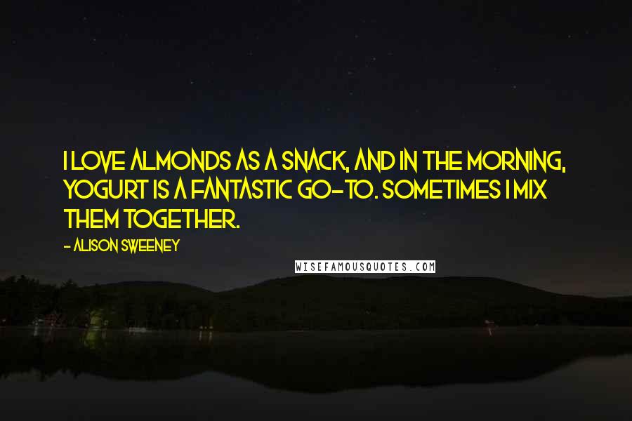 Alison Sweeney Quotes: I love almonds as a snack, and in the morning, yogurt is a fantastic go-to. Sometimes I mix them together.