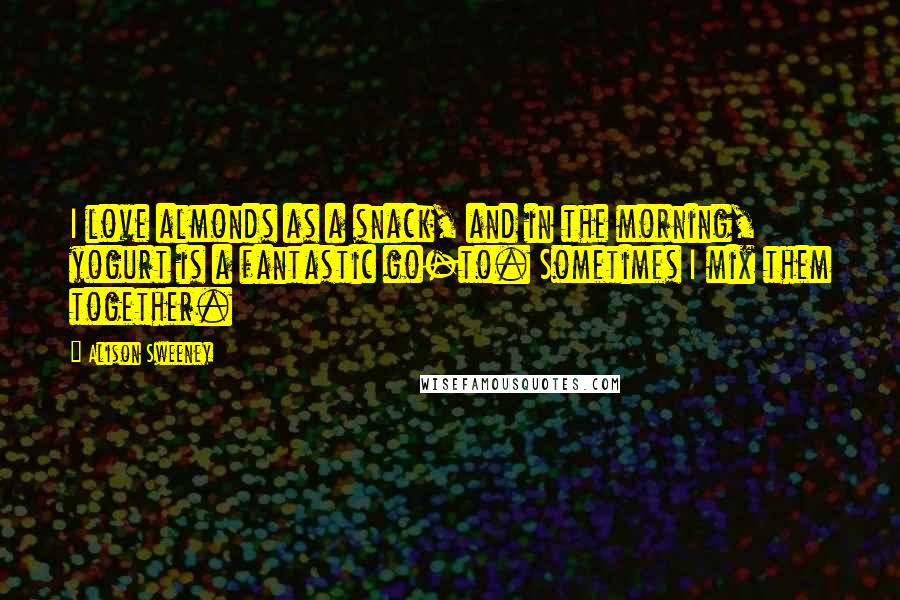 Alison Sweeney Quotes: I love almonds as a snack, and in the morning, yogurt is a fantastic go-to. Sometimes I mix them together.