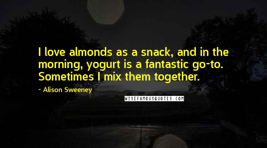 Alison Sweeney Quotes: I love almonds as a snack, and in the morning, yogurt is a fantastic go-to. Sometimes I mix them together.