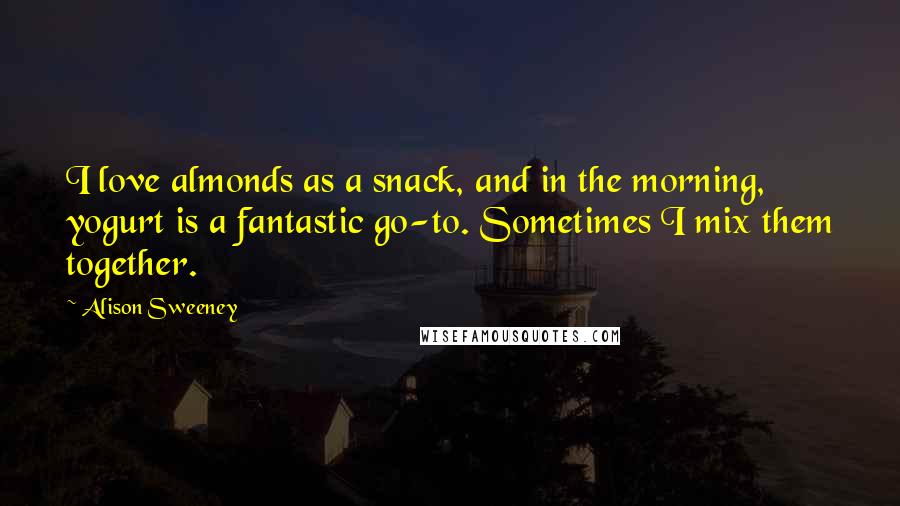 Alison Sweeney Quotes: I love almonds as a snack, and in the morning, yogurt is a fantastic go-to. Sometimes I mix them together.