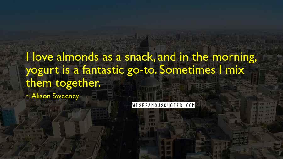 Alison Sweeney Quotes: I love almonds as a snack, and in the morning, yogurt is a fantastic go-to. Sometimes I mix them together.