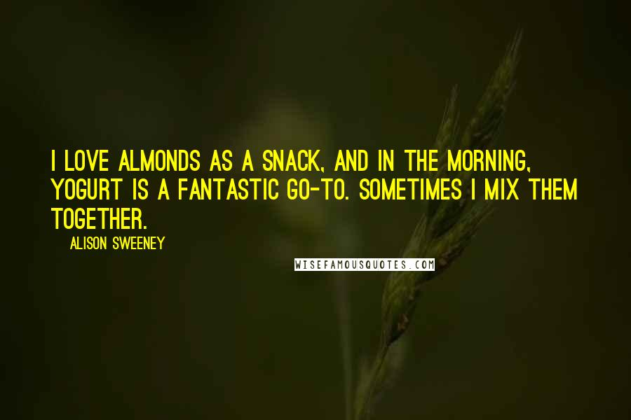 Alison Sweeney Quotes: I love almonds as a snack, and in the morning, yogurt is a fantastic go-to. Sometimes I mix them together.