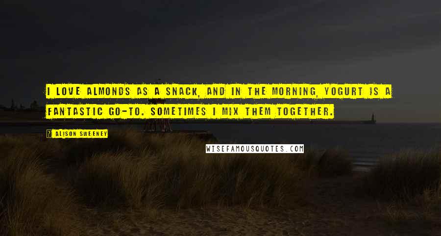 Alison Sweeney Quotes: I love almonds as a snack, and in the morning, yogurt is a fantastic go-to. Sometimes I mix them together.