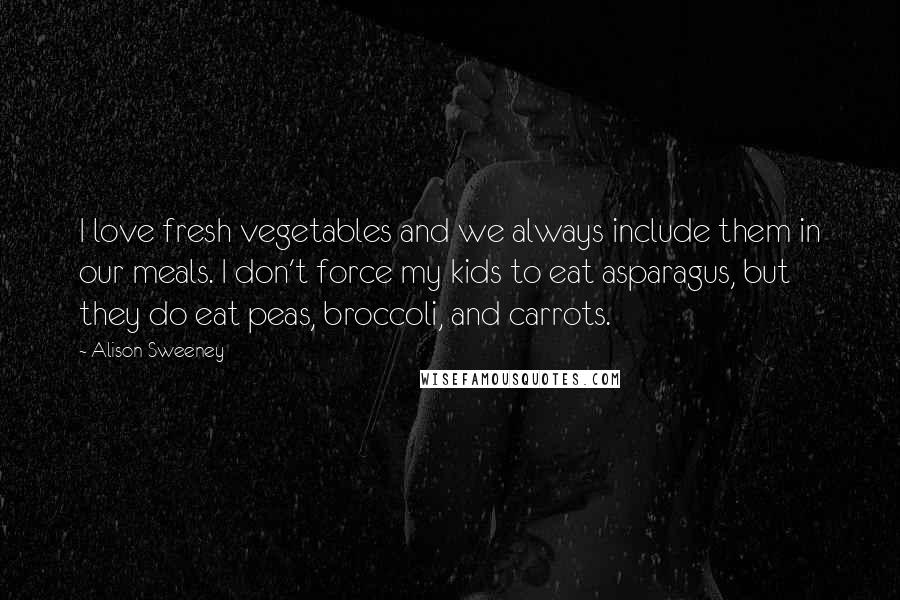 Alison Sweeney Quotes: I love fresh vegetables and we always include them in our meals. I don't force my kids to eat asparagus, but they do eat peas, broccoli, and carrots.