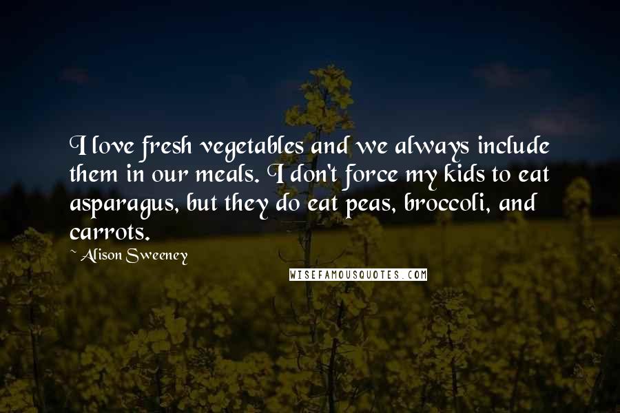 Alison Sweeney Quotes: I love fresh vegetables and we always include them in our meals. I don't force my kids to eat asparagus, but they do eat peas, broccoli, and carrots.