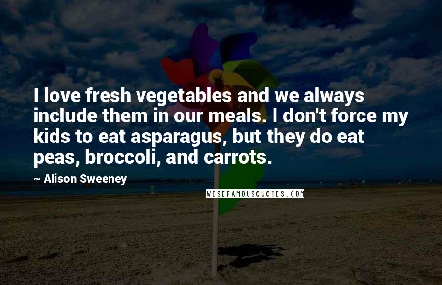 Alison Sweeney Quotes: I love fresh vegetables and we always include them in our meals. I don't force my kids to eat asparagus, but they do eat peas, broccoli, and carrots.