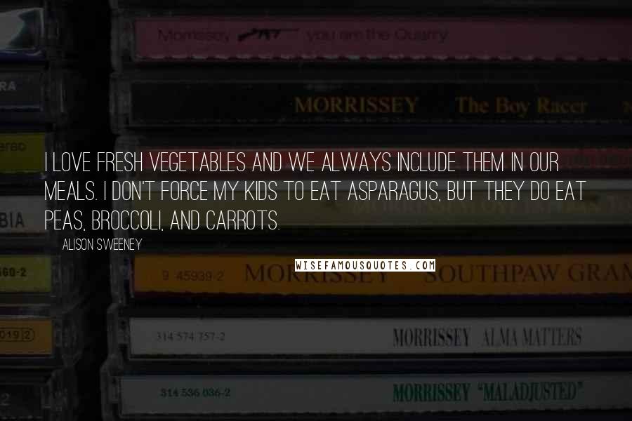 Alison Sweeney Quotes: I love fresh vegetables and we always include them in our meals. I don't force my kids to eat asparagus, but they do eat peas, broccoli, and carrots.