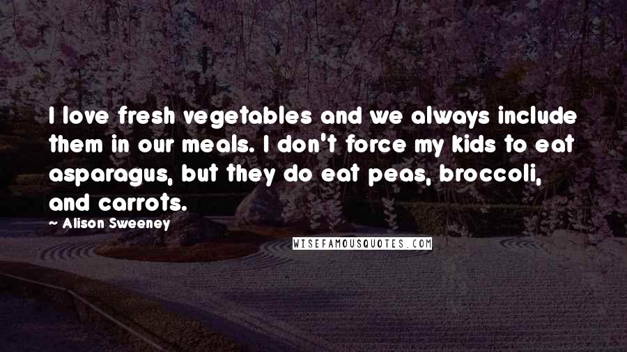 Alison Sweeney Quotes: I love fresh vegetables and we always include them in our meals. I don't force my kids to eat asparagus, but they do eat peas, broccoli, and carrots.