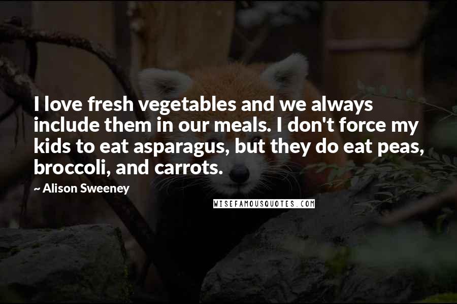 Alison Sweeney Quotes: I love fresh vegetables and we always include them in our meals. I don't force my kids to eat asparagus, but they do eat peas, broccoli, and carrots.