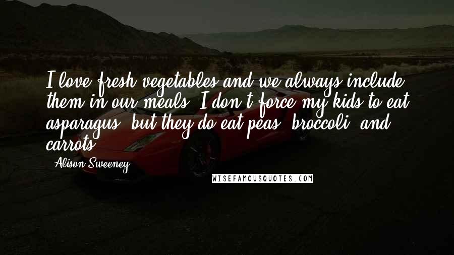 Alison Sweeney Quotes: I love fresh vegetables and we always include them in our meals. I don't force my kids to eat asparagus, but they do eat peas, broccoli, and carrots.
