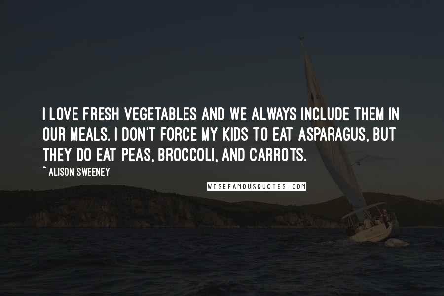 Alison Sweeney Quotes: I love fresh vegetables and we always include them in our meals. I don't force my kids to eat asparagus, but they do eat peas, broccoli, and carrots.