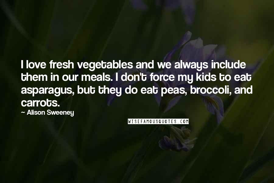 Alison Sweeney Quotes: I love fresh vegetables and we always include them in our meals. I don't force my kids to eat asparagus, but they do eat peas, broccoli, and carrots.