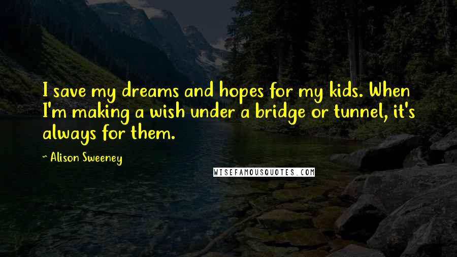 Alison Sweeney Quotes: I save my dreams and hopes for my kids. When I'm making a wish under a bridge or tunnel, it's always for them.