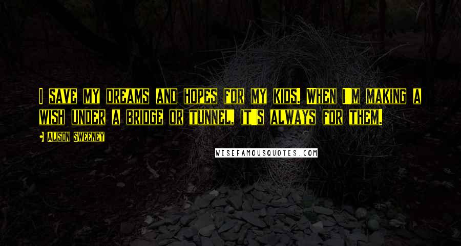 Alison Sweeney Quotes: I save my dreams and hopes for my kids. When I'm making a wish under a bridge or tunnel, it's always for them.