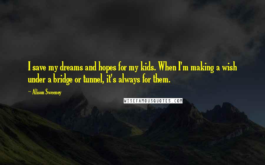 Alison Sweeney Quotes: I save my dreams and hopes for my kids. When I'm making a wish under a bridge or tunnel, it's always for them.
