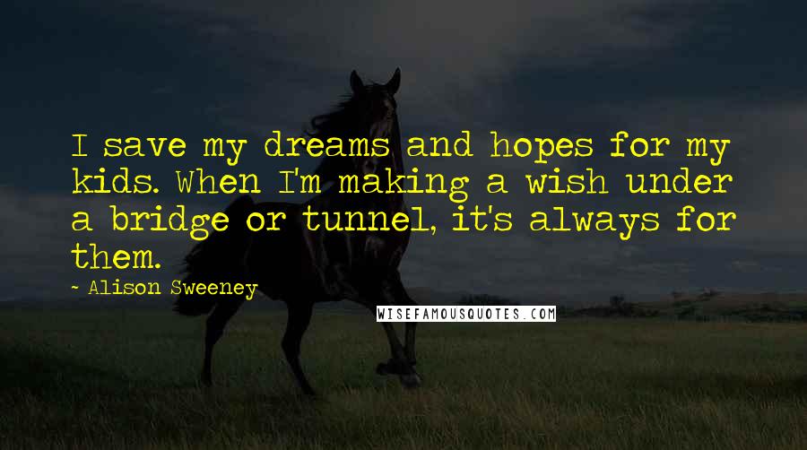 Alison Sweeney Quotes: I save my dreams and hopes for my kids. When I'm making a wish under a bridge or tunnel, it's always for them.