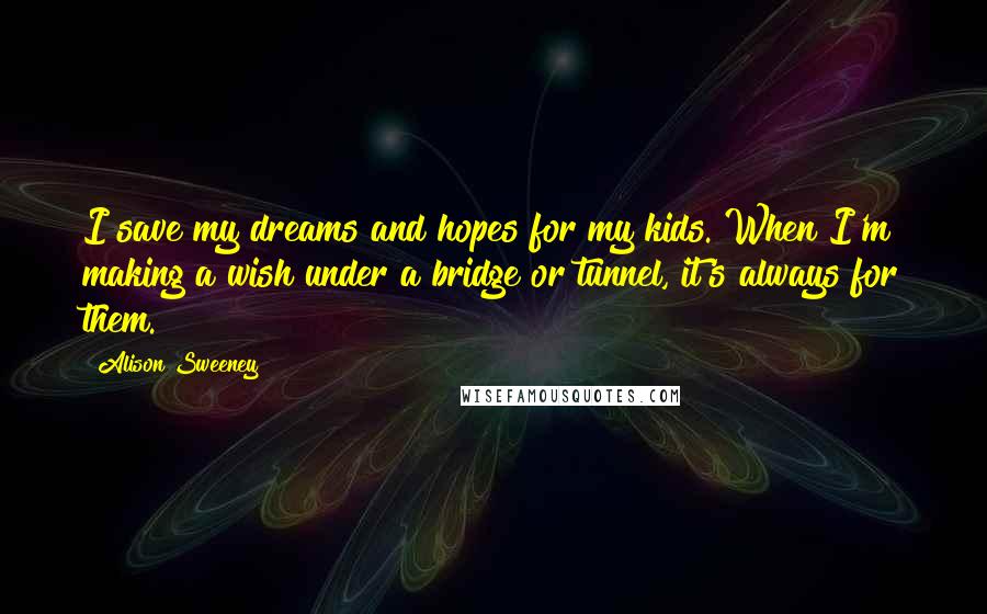 Alison Sweeney Quotes: I save my dreams and hopes for my kids. When I'm making a wish under a bridge or tunnel, it's always for them.