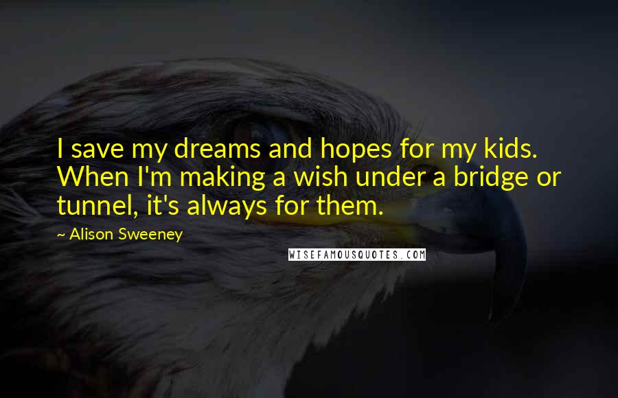 Alison Sweeney Quotes: I save my dreams and hopes for my kids. When I'm making a wish under a bridge or tunnel, it's always for them.