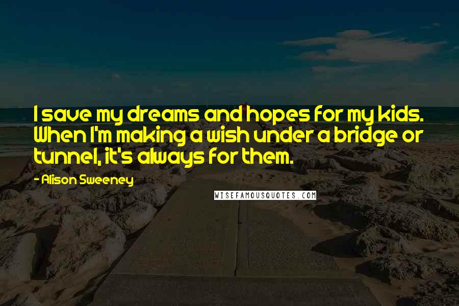Alison Sweeney Quotes: I save my dreams and hopes for my kids. When I'm making a wish under a bridge or tunnel, it's always for them.