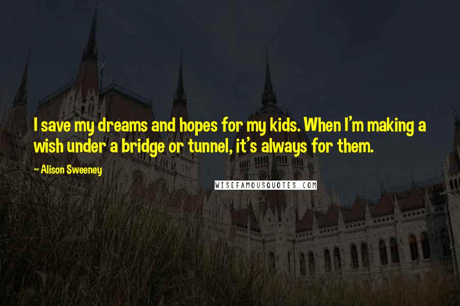 Alison Sweeney Quotes: I save my dreams and hopes for my kids. When I'm making a wish under a bridge or tunnel, it's always for them.