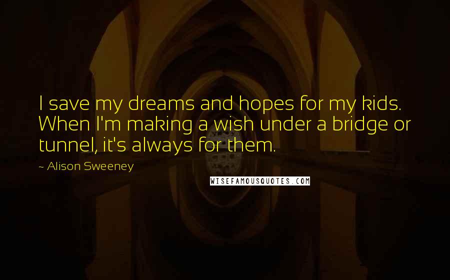 Alison Sweeney Quotes: I save my dreams and hopes for my kids. When I'm making a wish under a bridge or tunnel, it's always for them.