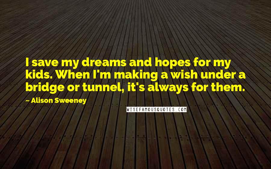 Alison Sweeney Quotes: I save my dreams and hopes for my kids. When I'm making a wish under a bridge or tunnel, it's always for them.