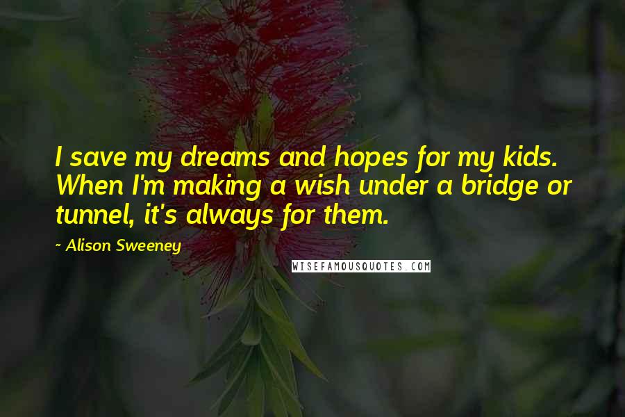Alison Sweeney Quotes: I save my dreams and hopes for my kids. When I'm making a wish under a bridge or tunnel, it's always for them.