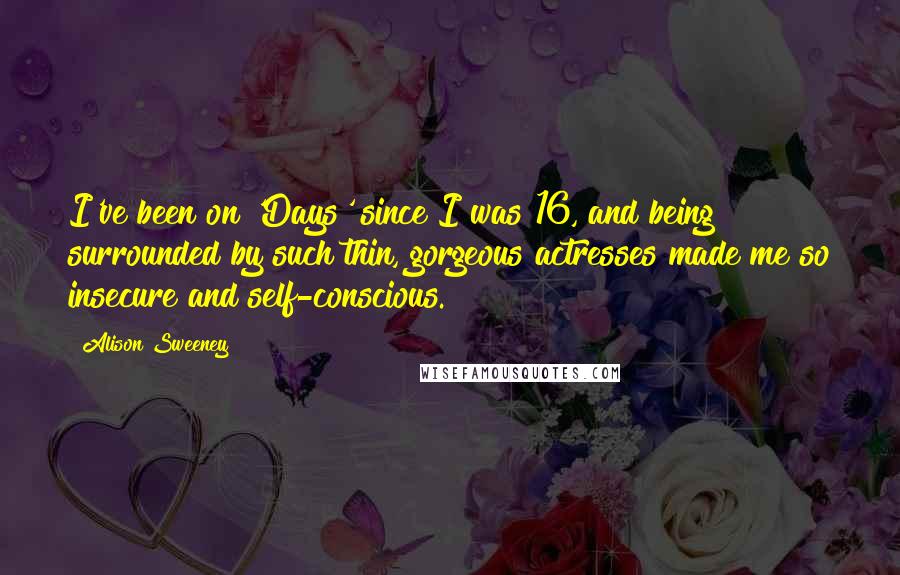 Alison Sweeney Quotes: I've been on 'Days' since I was 16, and being surrounded by such thin, gorgeous actresses made me so insecure and self-conscious.