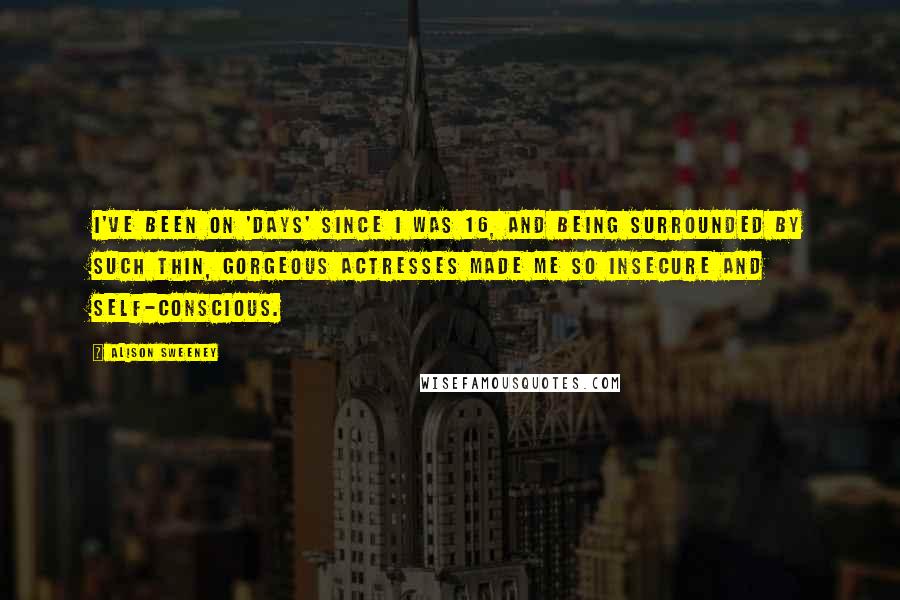 Alison Sweeney Quotes: I've been on 'Days' since I was 16, and being surrounded by such thin, gorgeous actresses made me so insecure and self-conscious.