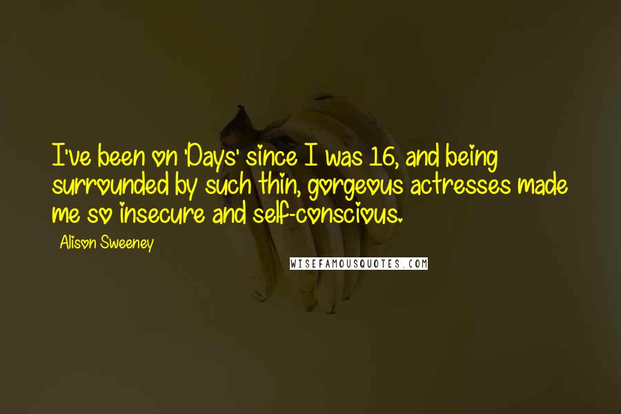 Alison Sweeney Quotes: I've been on 'Days' since I was 16, and being surrounded by such thin, gorgeous actresses made me so insecure and self-conscious.