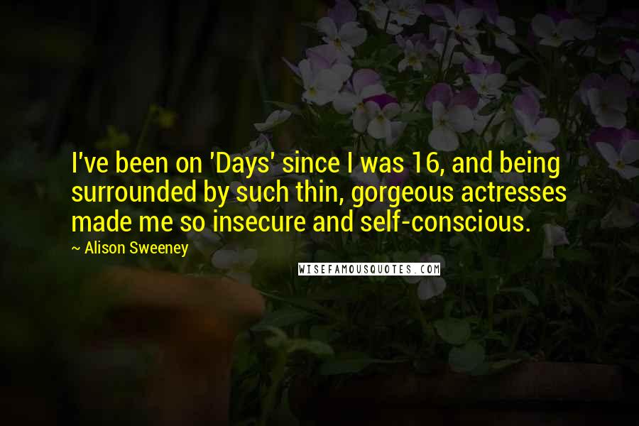 Alison Sweeney Quotes: I've been on 'Days' since I was 16, and being surrounded by such thin, gorgeous actresses made me so insecure and self-conscious.