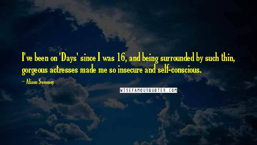 Alison Sweeney Quotes: I've been on 'Days' since I was 16, and being surrounded by such thin, gorgeous actresses made me so insecure and self-conscious.