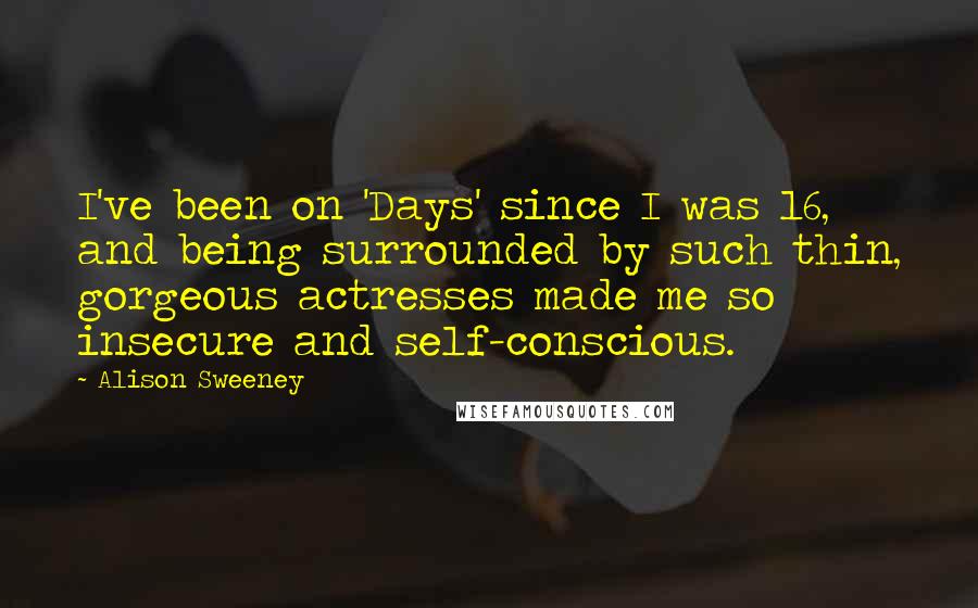 Alison Sweeney Quotes: I've been on 'Days' since I was 16, and being surrounded by such thin, gorgeous actresses made me so insecure and self-conscious.