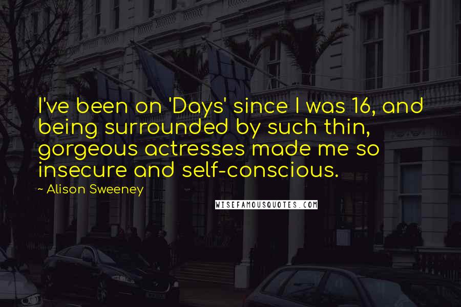 Alison Sweeney Quotes: I've been on 'Days' since I was 16, and being surrounded by such thin, gorgeous actresses made me so insecure and self-conscious.