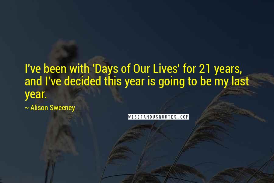 Alison Sweeney Quotes: I've been with 'Days of Our Lives' for 21 years, and I've decided this year is going to be my last year.