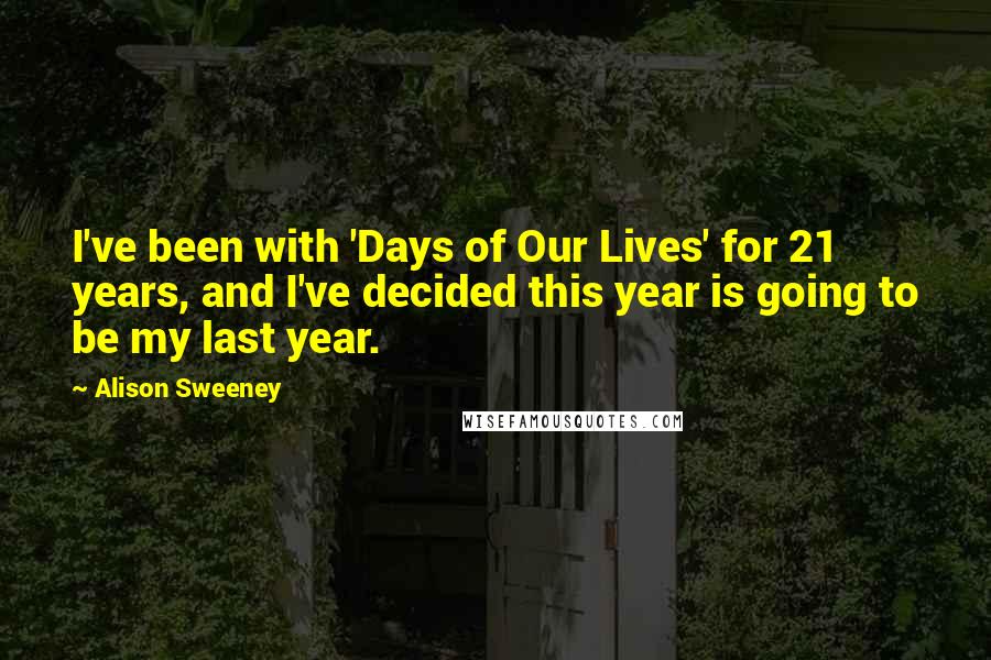 Alison Sweeney Quotes: I've been with 'Days of Our Lives' for 21 years, and I've decided this year is going to be my last year.