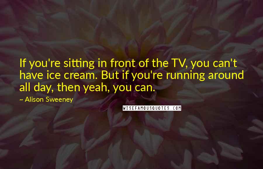 Alison Sweeney Quotes: If you're sitting in front of the TV, you can't have ice cream. But if you're running around all day, then yeah, you can.